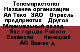 Телемаркетолог › Название организации ­ Ай-Теко, ЗАО › Отрасль предприятия ­ Другое › Минимальный оклад ­ 1 - Все города Работа » Вакансии   . Ненецкий АО,Вижас д.